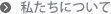 私たちについて